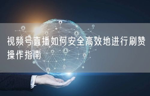 视频号直播如何安全高效地进行刷赞操作指南