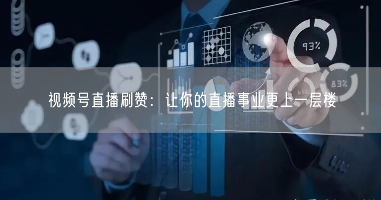 视频号直播刷赞：让你的直播事业更上一层楼