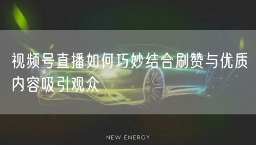 视频号直播如何巧妙结合刷赞与优质内容吸引观众