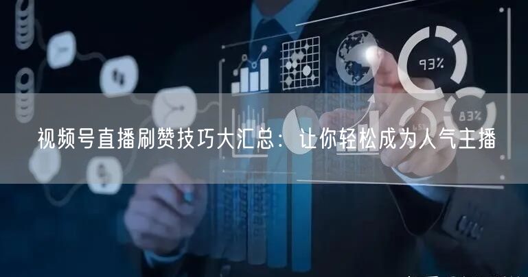 视频号直播刷赞技巧大汇总：让你轻松成为人气主播