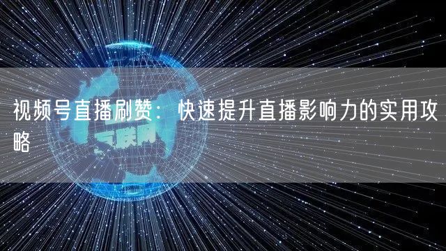 视频号直播刷赞：快速提升直播影响力的实用攻略