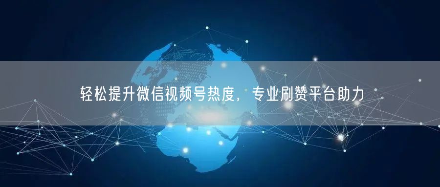 轻松提升微信视频号热度，专业刷赞平台助力