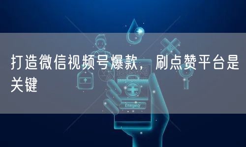 打造微信视频号爆款，刷点赞平台是关键