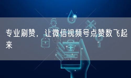 专业刷赞，让微信视频号点赞数飞起来