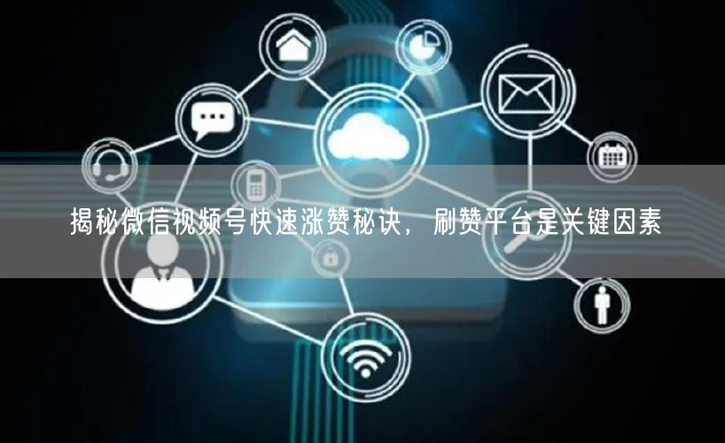 揭秘微信视频号快速涨赞秘诀，刷赞平台是关键因素