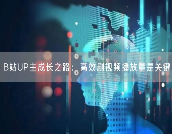 B站UP主成长之路：高效刷视频播放量是关键