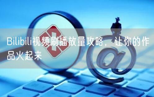 Bilibili视频刷播放量攻略，让你的作品火起来