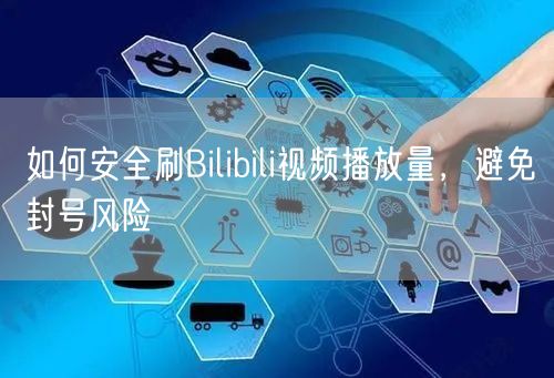 如何安全刷Bilibili视频播放量，避免封号风险