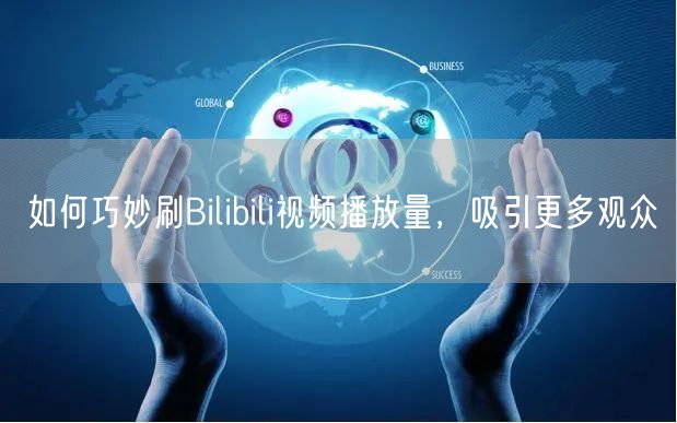 如何巧妙刷Bilibili视频播放量，吸引更多观众