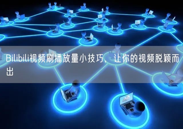 Bilibili视频刷播放量小技巧，让你的视频脱颖而出