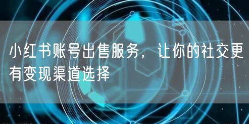 小红书账号出售服务，让你的社交更有变现渠道选择
