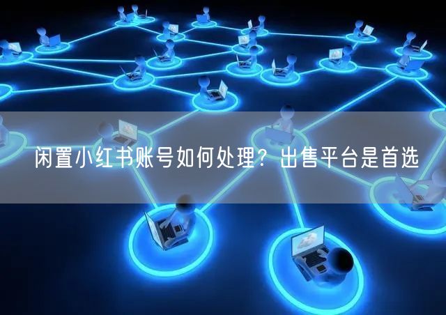 闲置小红书账号如何处理？出售平台是首选