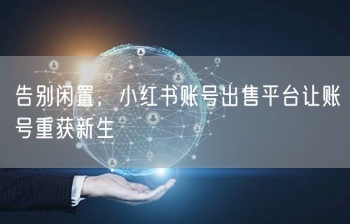 告别闲置，小红书账号出售平台让账号重获新生