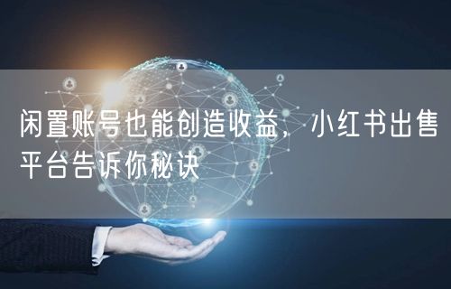 闲置账号也能创造收益，小红书出售平台告诉你秘诀