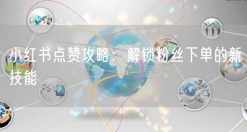 小红书点赞攻略：解锁粉丝下单的新技能