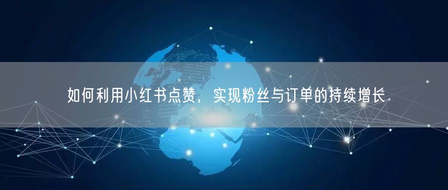 如何利用小红书点赞，实现粉丝与订单的持续增长