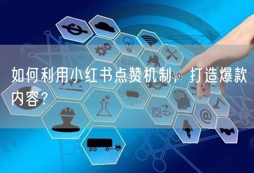 如何利用小红书点赞机制，打造爆款内容？