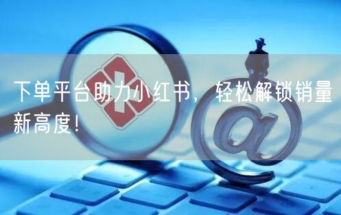 下单平台助力小红书，轻松解锁销量新高度！