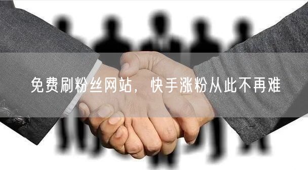 免费刷粉丝网站，快手涨粉从此不再难