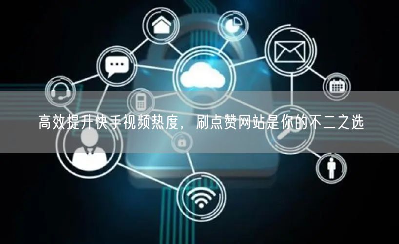 高效提升快手视频热度，刷点赞网站是你的不二之选