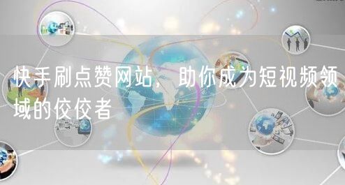 快手刷点赞网站，助你成为短视频领域的佼佼者