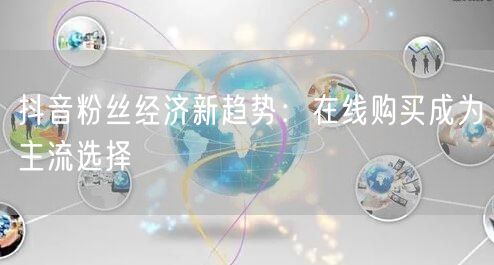 抖音粉丝经济新趋势：在线购买成为主流选择