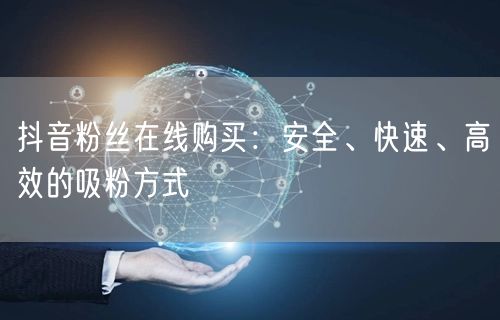 抖音粉丝在线购买：安全、快速、高效的吸粉方式