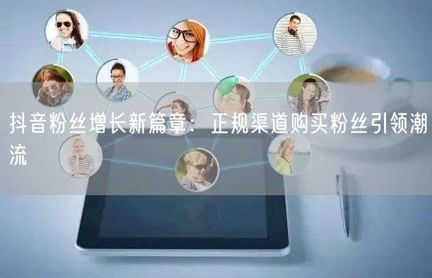 抖音粉丝增长新篇章：正规渠道购买粉丝引领潮流