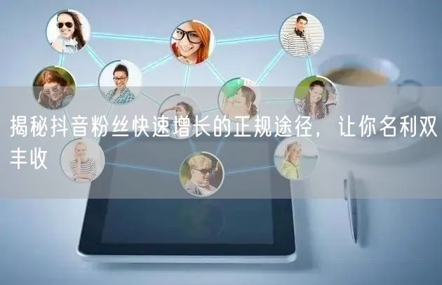揭秘抖音粉丝快速增长的正规途径，让你名利双丰收
