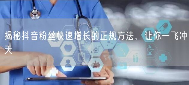 揭秘抖音粉丝快速增长的正规方法，让你一飞冲天