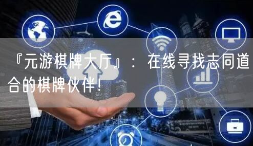 『元游棋牌大厅』：在线寻找志同道合的棋牌伙伴！