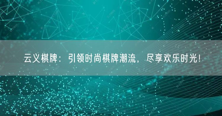 云义棋牌：引领时尚棋牌潮流，尽享欢乐时光！