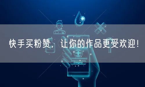 快手买粉赞，让你的作品更受欢迎！