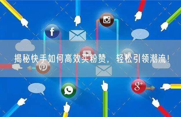 揭秘快手如何高效买粉赞，轻松引领潮流！