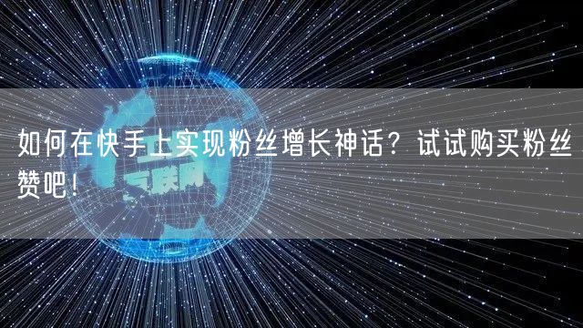 如何在快手上实现粉丝增长神话？试试购买粉丝赞吧！