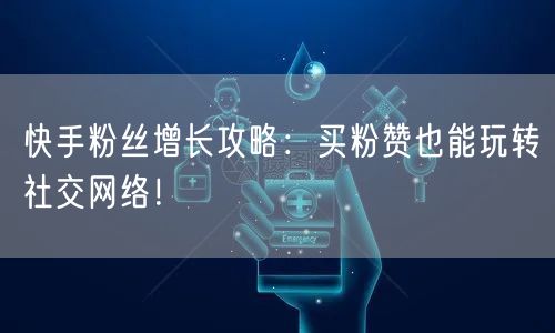 快手粉丝增长攻略：买粉赞也能玩转社交网络！