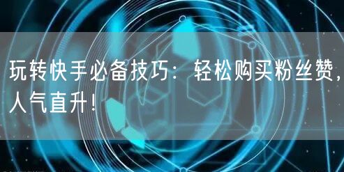 玩转快手必备技巧：轻松购买粉丝赞，人气直升！