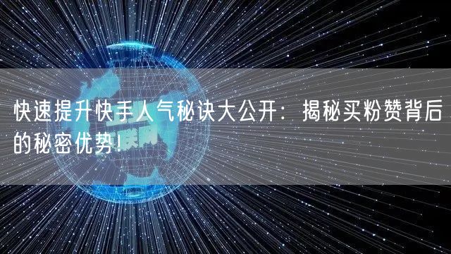 快速提升快手人气秘诀大公开：揭秘买粉赞背后的秘密优势！