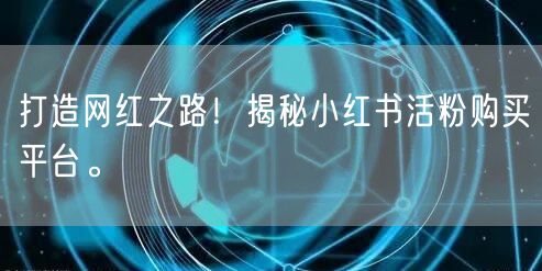打造网红之路！揭秘小红书活粉购买平台。