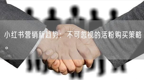 小红书营销新趋势：不可忽视的活粉购买策略。