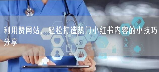 利用赞网站，轻松打造热门小红书内容的小技巧分享