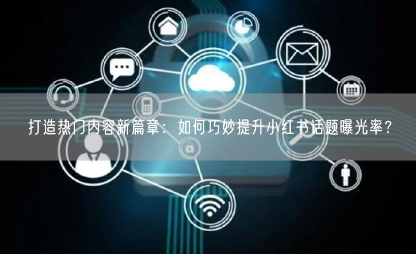打造热门内容新篇章：如何巧妙提升小红书话题曝光率？