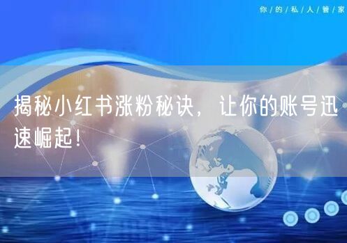 揭秘小红书涨粉秘诀，让你的账号迅速崛起！