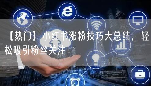 【热门】小红书涨粉技巧大总结，轻松吸引粉丝关注！