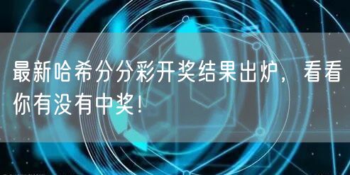 最新哈希分分彩开奖结果出炉，看看你有没有中奖！