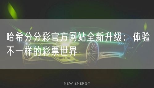 哈希分分彩官方网站全新升级：体验不一样的彩票世界