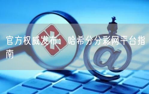 官方权威发布：哈希分分彩网平台指南