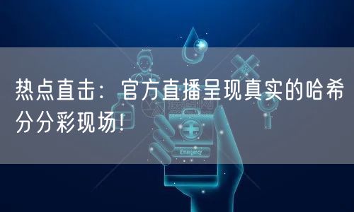 热点直击：官方直播呈现真实的哈希分分彩现场！