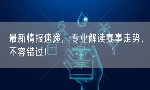 最新情报速递，专业解读赛事走势，不容错过