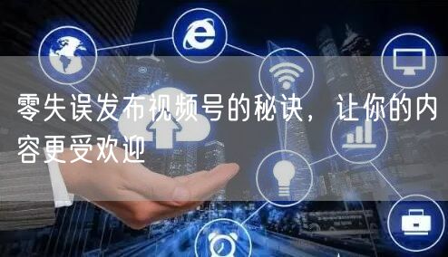 零失误发布视频号的秘诀，让你的内容更受欢迎